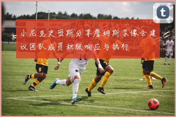 小尼克史密斯分享詹姆斯录像会建议团队成员积极响应与执行