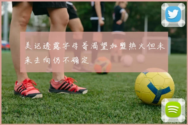美记透露字母哥渴望加盟热火但未来去向仍不确定
