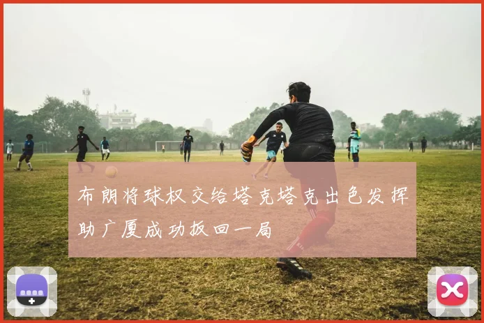 布朗将球权交给塔克塔克出色发挥助广厦成功扳回一局