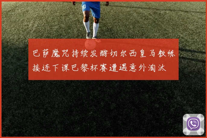 巴萨魔咒持续发酵切尔西皇马教练接连下课巴黎杯赛遭遇意外淘汰