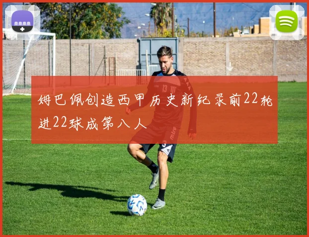 姆巴佩创造西甲历史新纪录前22轮进22球成第八人