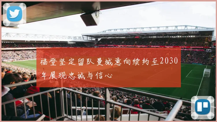 福登坚定留队曼城意向续约至2030年展现忠诚与信心