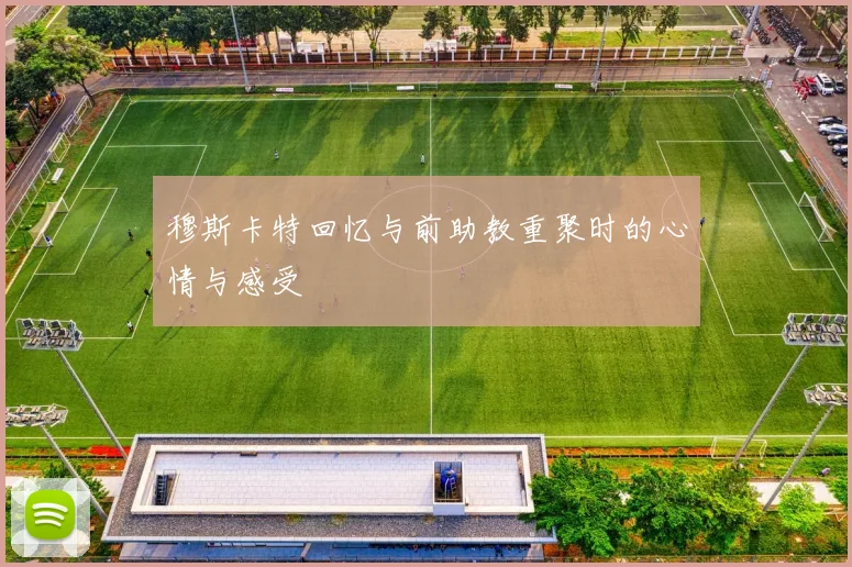 穆斯卡特回忆与前助教重聚时的心情与感受
