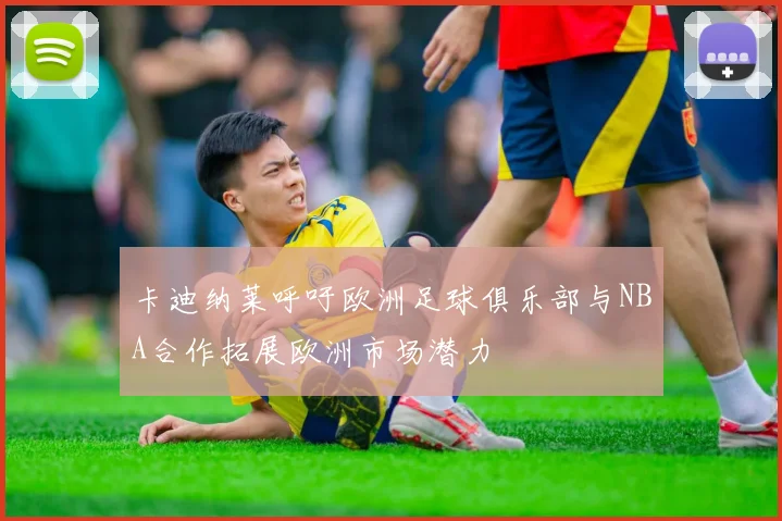 卡迪纳莱呼吁欧洲足球俱乐部与NBA合作拓展欧洲市场潜力