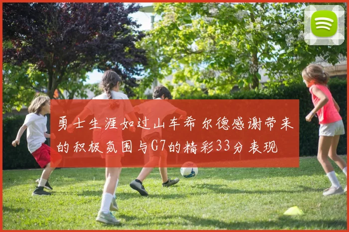 勇士生涯如过山车希尔德感谢带来的积极氛围与G7的精彩33分表现