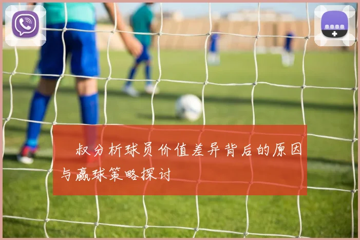 囧叔分析球员价值差异背后的原因与赢球策略探讨