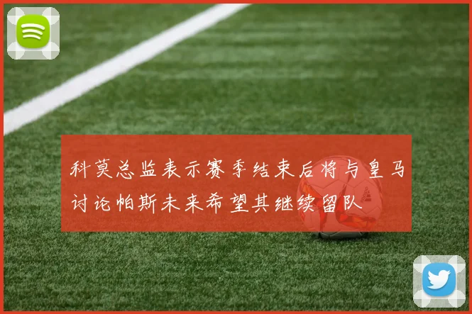 科莫总监表示赛季结束后将与皇马讨论帕斯未来希望其继续留队