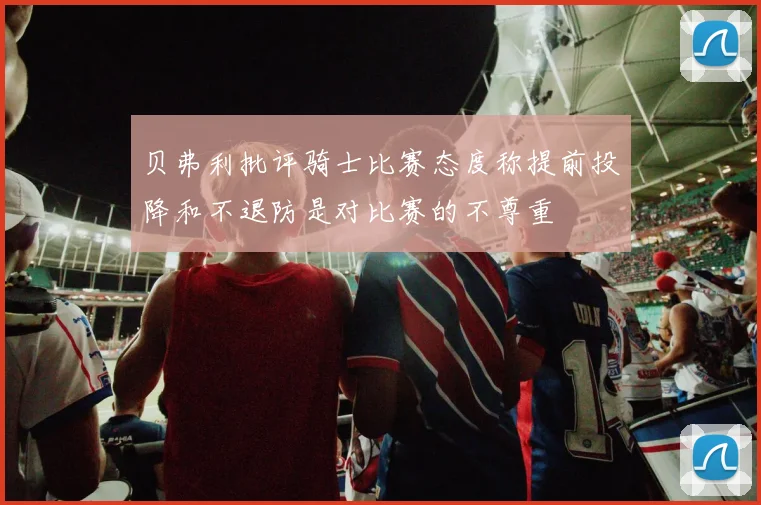 贝弗利批评骑士比赛态度称提前投降和不退防是对比赛的不尊重