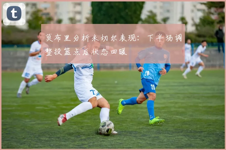 莫布里分析米切尔表现：下半场调整投篮点后状态回暖